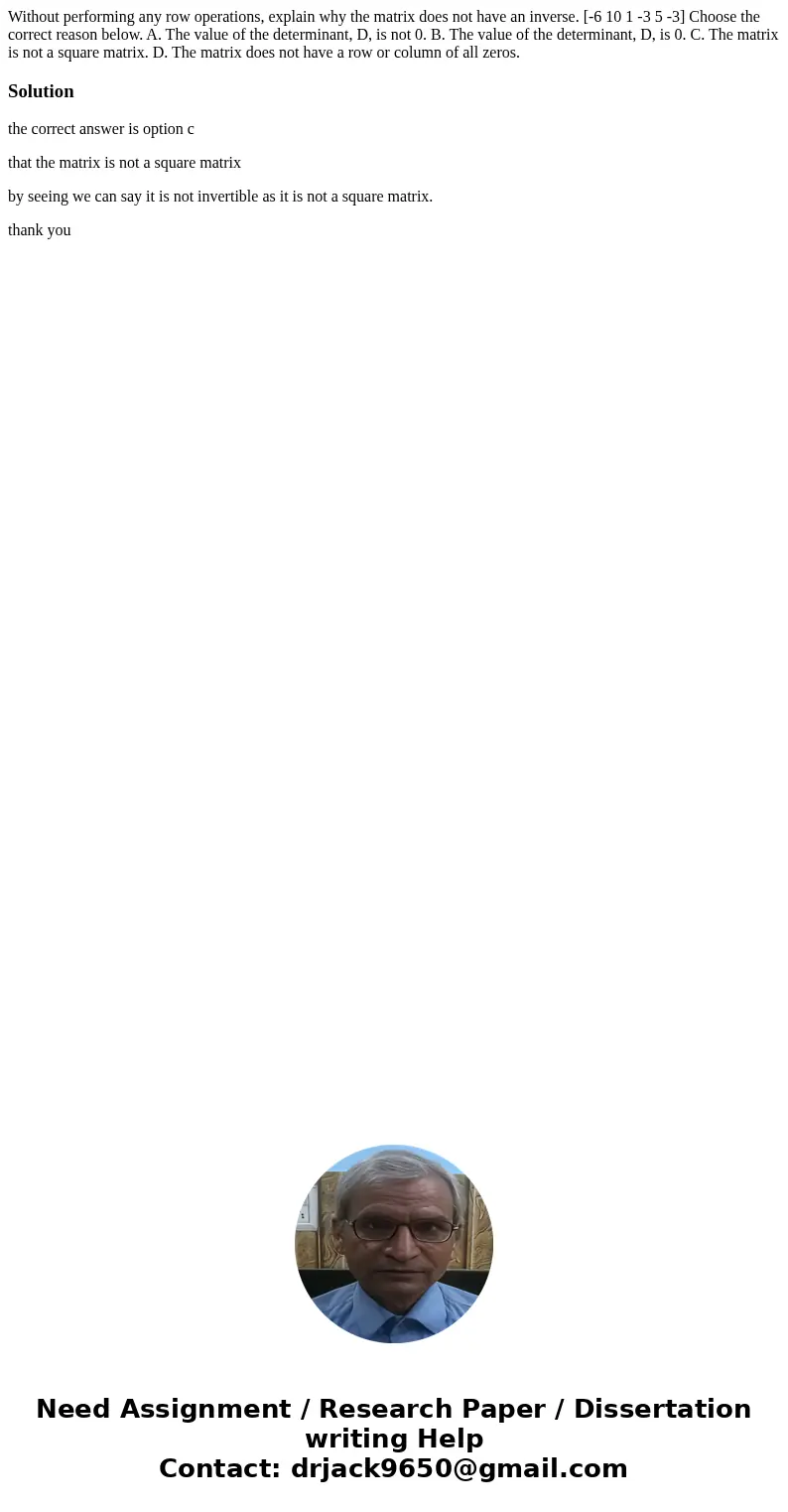 Without performing any row operations, explain why the matrix does not have an inverse. [-6 10 1 -3 5 -3] Choose the correct reason below. A. The value of the 