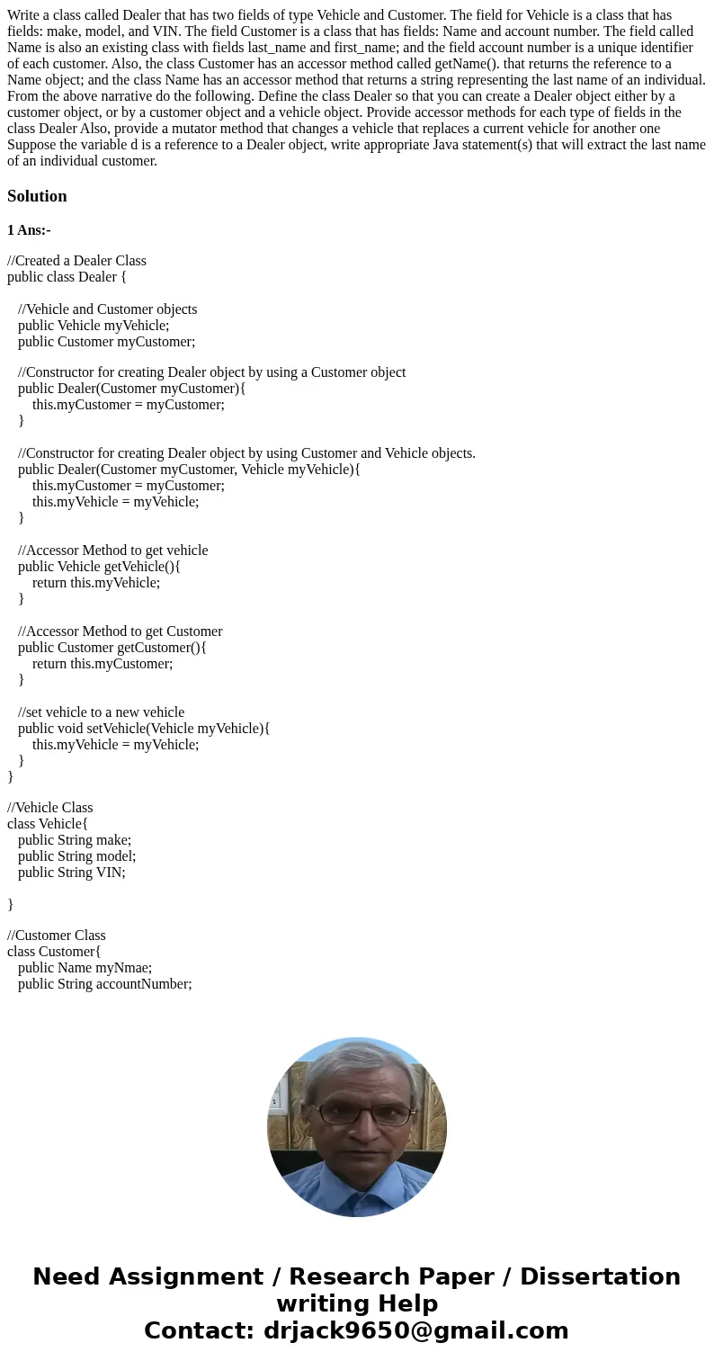Write a class called Dealer that has two fields of type Vehicle and Customer. The field for Vehicle is a class that has fields: make, model, and VIN. The field  Write a class called Dealer that has two fields of type Vehicle and Customer. The field for Vehicle is a class that has fields: make, model, and VIN. The field