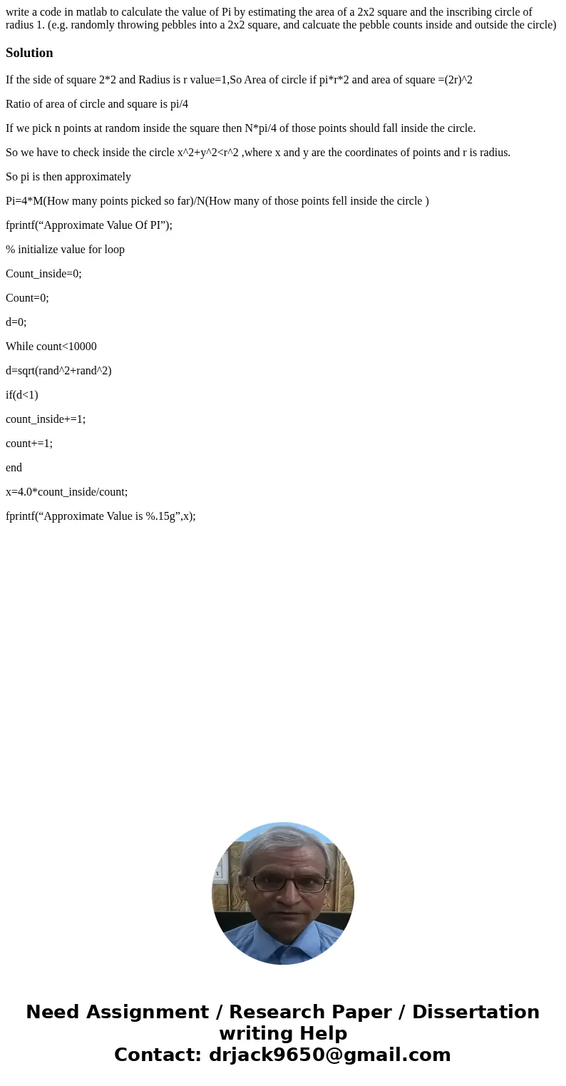 write a code in matlab to calculate the value of Pi by estimating the area of a 2x2 square and the inscribing circle of radius 1. (e.g. randomly throwing pebble write a code in matlab to calculate the value of Pi by estimating the area of a 2x2 square and the inscribing circle of radius 1. (e.g. randomly throwing pebble