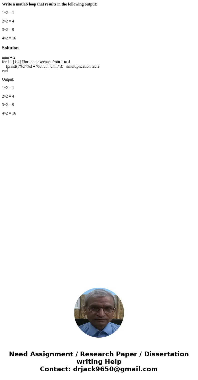 Write a matlab loop that results in the following output: 1^2 = 1 2^2 = 4 3^2 = 9 4^2 = 16Solutionnum = 2 for i = [1:4] #for loop executes from 1 to 4 fprintf(\