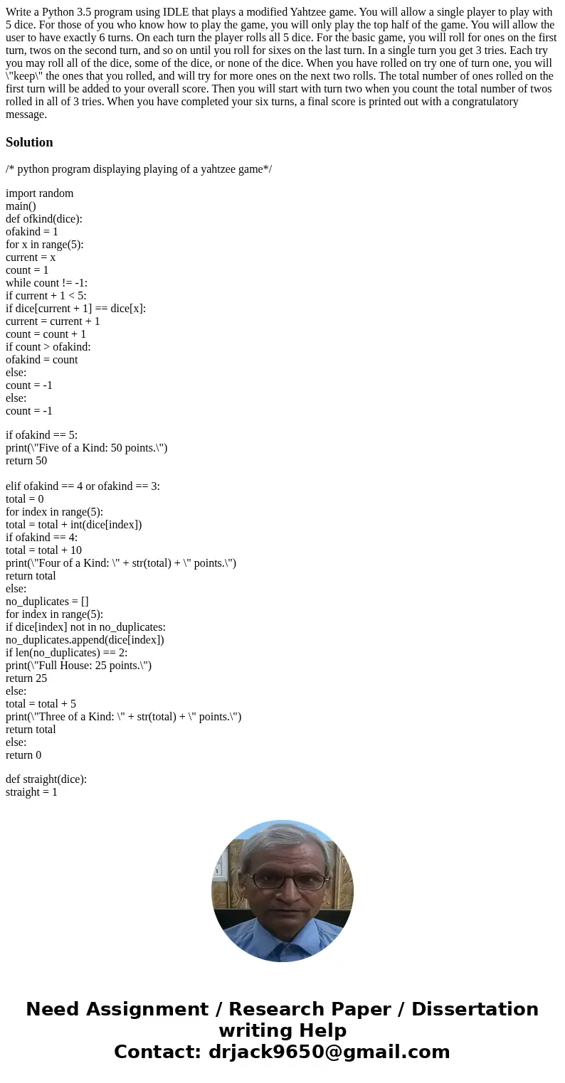 Write a Python 3.5 program using IDLE that plays a modified Yahtzee game. You will allow a single player to play with 5 dice. For those of you who know how to p Write a Python 3.5 program using IDLE that plays a modified Yahtzee game. You will allow a single player to play with 5 dice. For those of you who know how to p