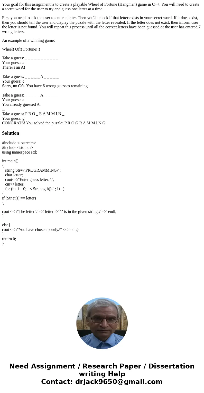 Your goal for this assignment is to create a playable Wheel of Fortune (Hangman) game in C++. You will need to create a secret word for the user to try and gues Your goal for this assignment is to create a playable Wheel of Fortune (Hangman) game in C++. You will need to create a secret word for the user to try and gues