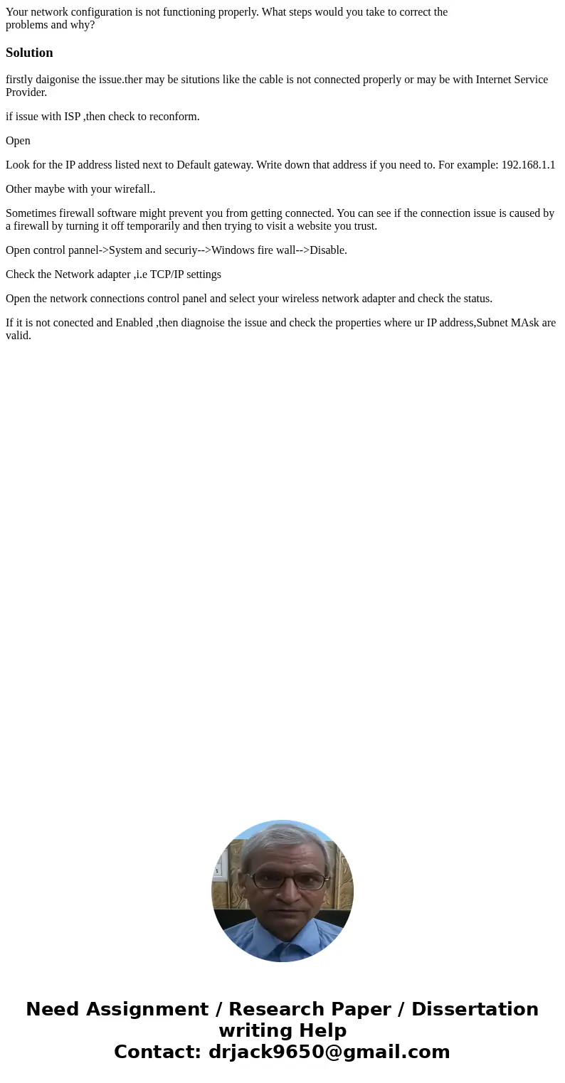 Your network configuration is not functioning properly. What steps would you take to correct the problems and why?Solutionfirstly daigonise the issue.ther may b Your network configuration is not functioning properly. What steps would you take to correct the problems and why?Solutionfirstly daigonise the issue.ther may b