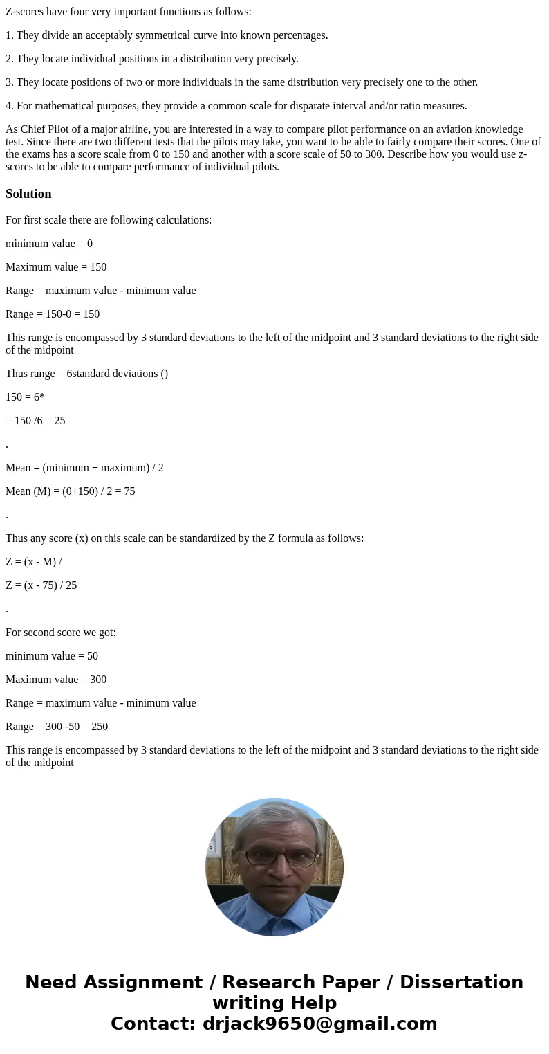Z-scores have four very important functions as follows: 1. They divide an acceptably symmetrical curve into known percentages. 2. They locate individual positio Z-scores have four very important functions as follows: 1. They divide an acceptably symmetrical curve into known percentages. 2. They locate individual positio