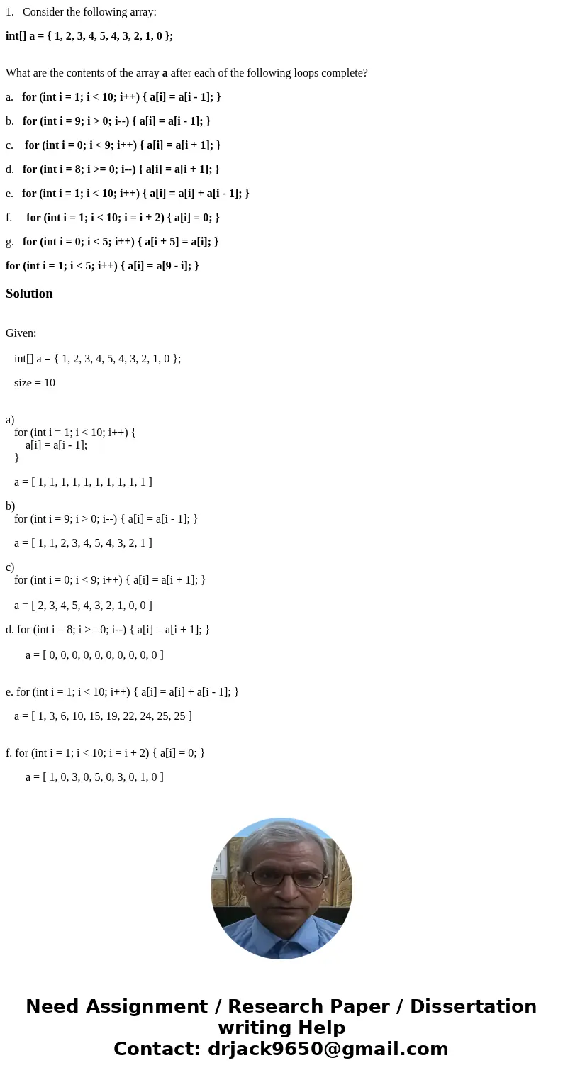 1. Consider the following array: int[] a = { 1, 2, 3, 4, 5, 4, 3, 2, 1, 0 }; What are the contents of the array a after each of the following loops complete? a.