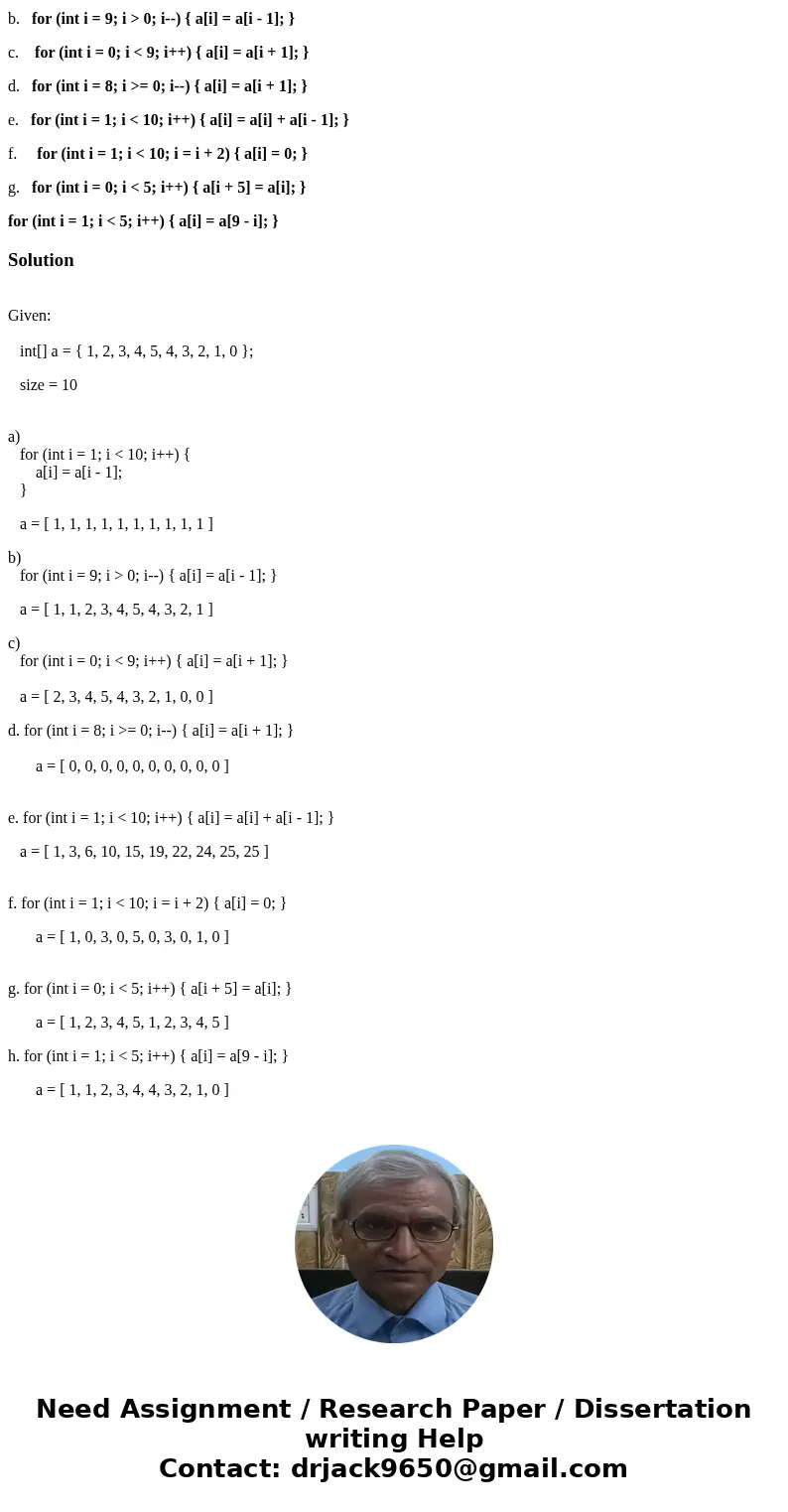1. Consider the following array: int[] a = { 1, 2, 3, 4, 5, 4, 3, 2, 1, 0 }; What are the contents of the array a after each of the following loops complete? a.