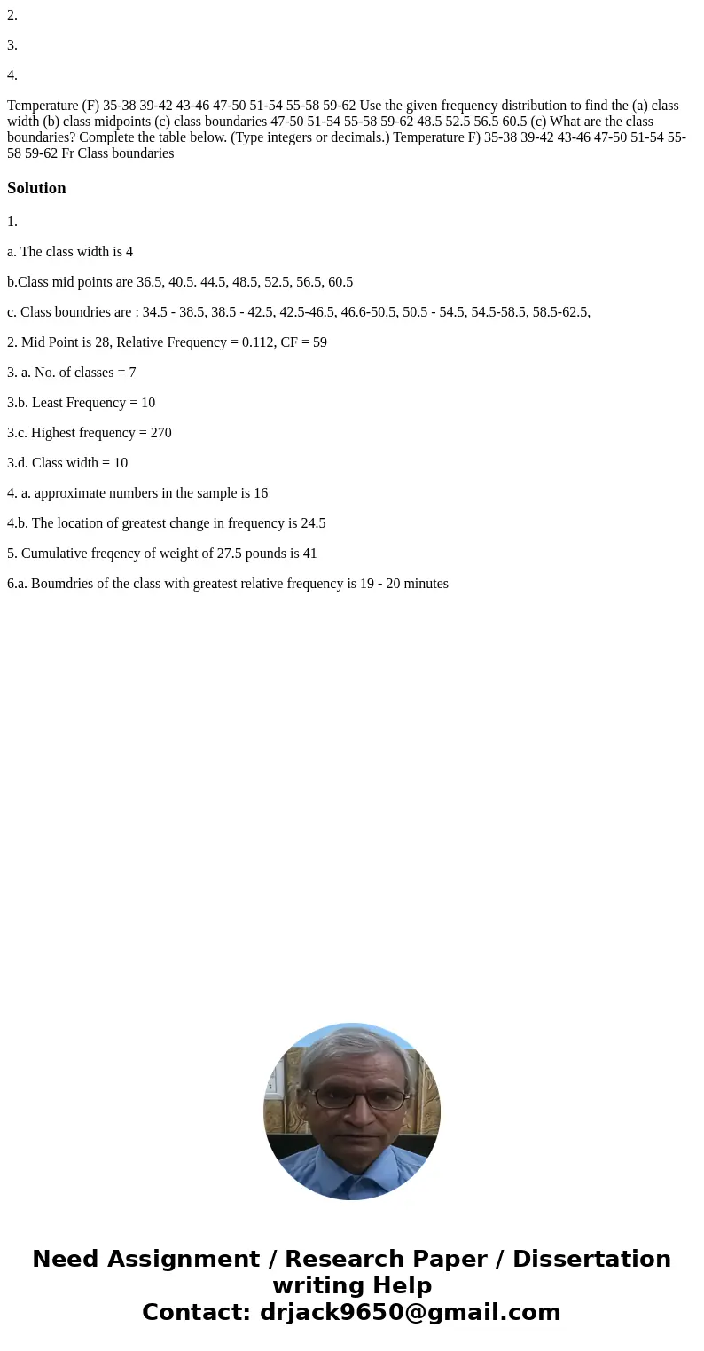 2. 3. 4. Temperature (F) 35-38 39-42 43-46 47-50 51-54 55-58 59-62 Use the given frequency distribution to find the (a) class width (b) class midpoints (c) clas 2. 3. 4. Temperature (F) 35-38 39-42 43-46 47-50 51-54 55-58 59-62 Use the given frequency distribution to find the (a) class width (b) class midpoints (c) clas