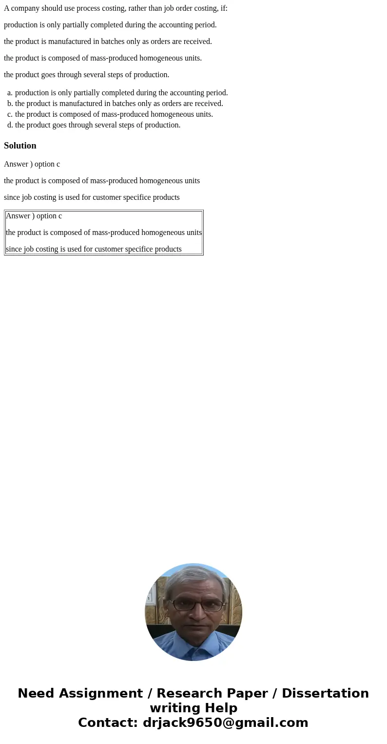 A company should use process costing, rather than job order costing, if: production is only partially completed during the accounting period. the product is man A company should use process costing, rather than job order costing, if: production is only partially completed during the accounting period. the product is man