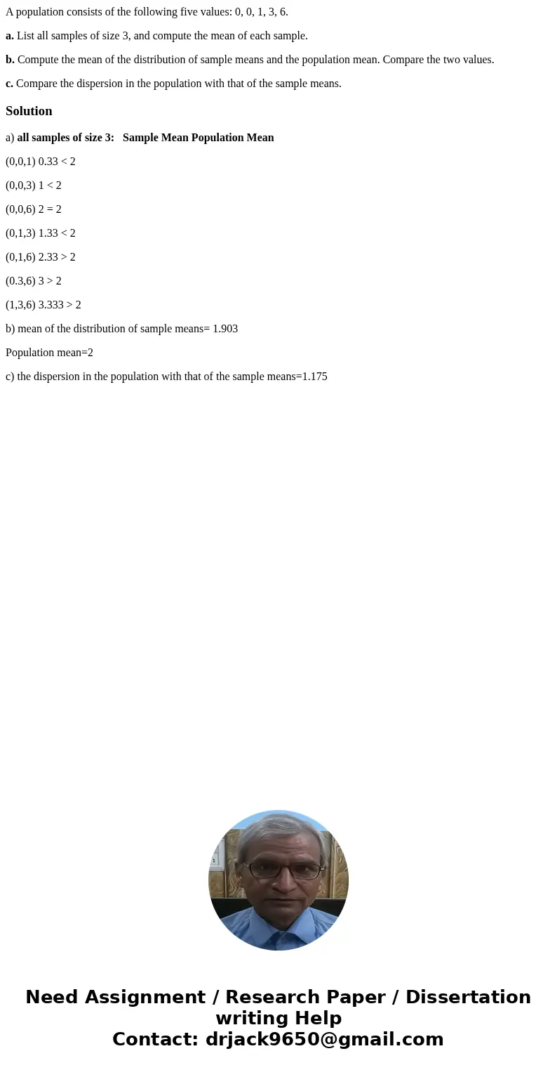 A population consists of the following five values: 0, 0, 1, 3, 6. a. List all samples of size 3, and compute the mean of each sample. b. Compute the mean of th A population consists of the following five values: 0, 0, 1, 3, 6. a. List all samples of size 3, and compute the mean of each sample. b. Compute the mean of th