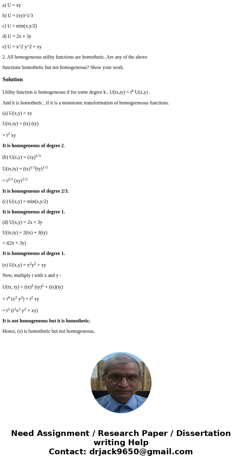 a) U = xy b) U = (xy)^1/3 c) U = min(x,y/2) d) U = 2x + 3y e) U = x^2 y^2 + xy 2. All homogeneous utility functions are homothetic. Are any of the above functio a) U = xy b) U = (xy)^1/3 c) U = min(x,y/2) d) U = 2x + 3y e) U = x^2 y^2 + xy 2. All homogeneous utility functions are homothetic. Are any of the above functio