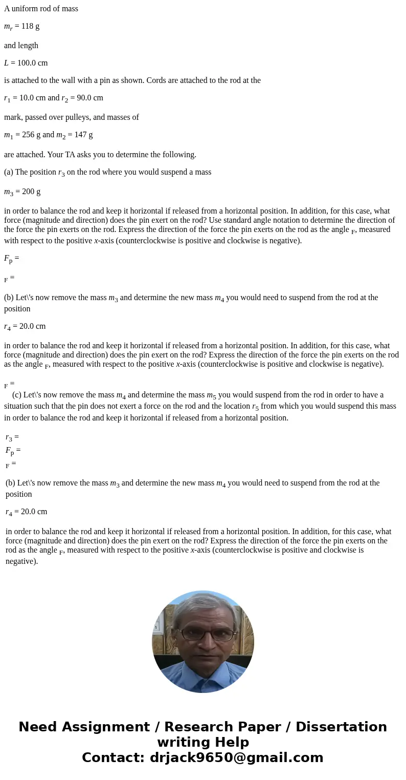 A uniform rod of mass mr = 118 g and length L = 100.0 cm is attached to the wall with a pin as shown. Cords are attached to the rod at the r1 = 10.0 cm and r2 = A uniform rod of mass mr = 118 g and length L = 100.0 cm is attached to the wall with a pin as shown. Cords are attached to the rod at the r1 = 10.0 cm and r2 =