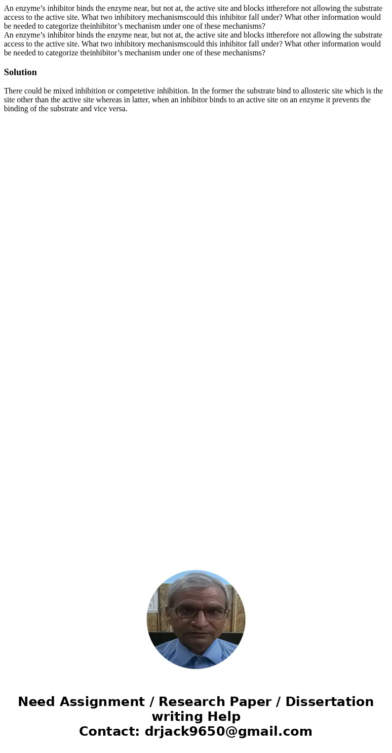 An enzyme’s inhibitor binds the enzyme near, but not at, the active site and blocks ittherefore not allowing the substrate access to the active site. What two   An enzyme’s inhibitor binds the enzyme near, but not at, the active site and blocks ittherefore not allowing the substrate access to the active site. What two