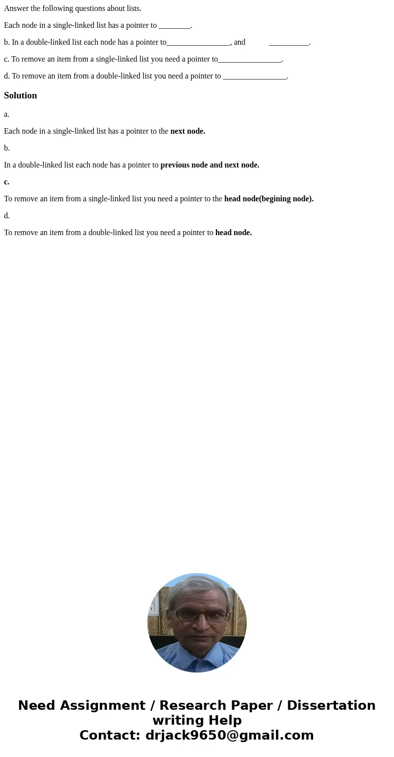 Answer the following questions about lists. Each node in a single-linked list has a pointer to ________. b. In a double-linked list each node has a pointer to__ Answer the following questions about lists. Each node in a single-linked list has a pointer to ________. b. In a double-linked list each node has a pointer to__