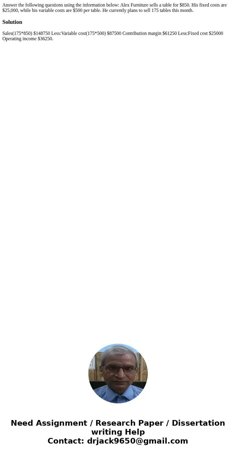 Answer the following questions using the information below: Alex Furniture sells a table for $850. His fixed costs are $25,000, while his variable costs are $5  Answer the following questions using the information below: Alex Furniture sells a table for $850. His fixed costs are $25,000, while his variable costs are $5