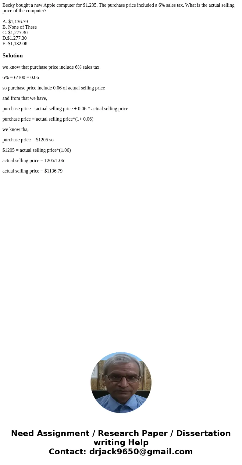 Becky bought a new Apple computer for $1,205. The purchase price included a 6% sales tax. What is the actual selling price of the computer? A. $1,136.79 B. None Becky bought a new Apple computer for $1,205. The purchase price included a 6% sales tax. What is the actual selling price of the computer? A. $1,136.79 B. None