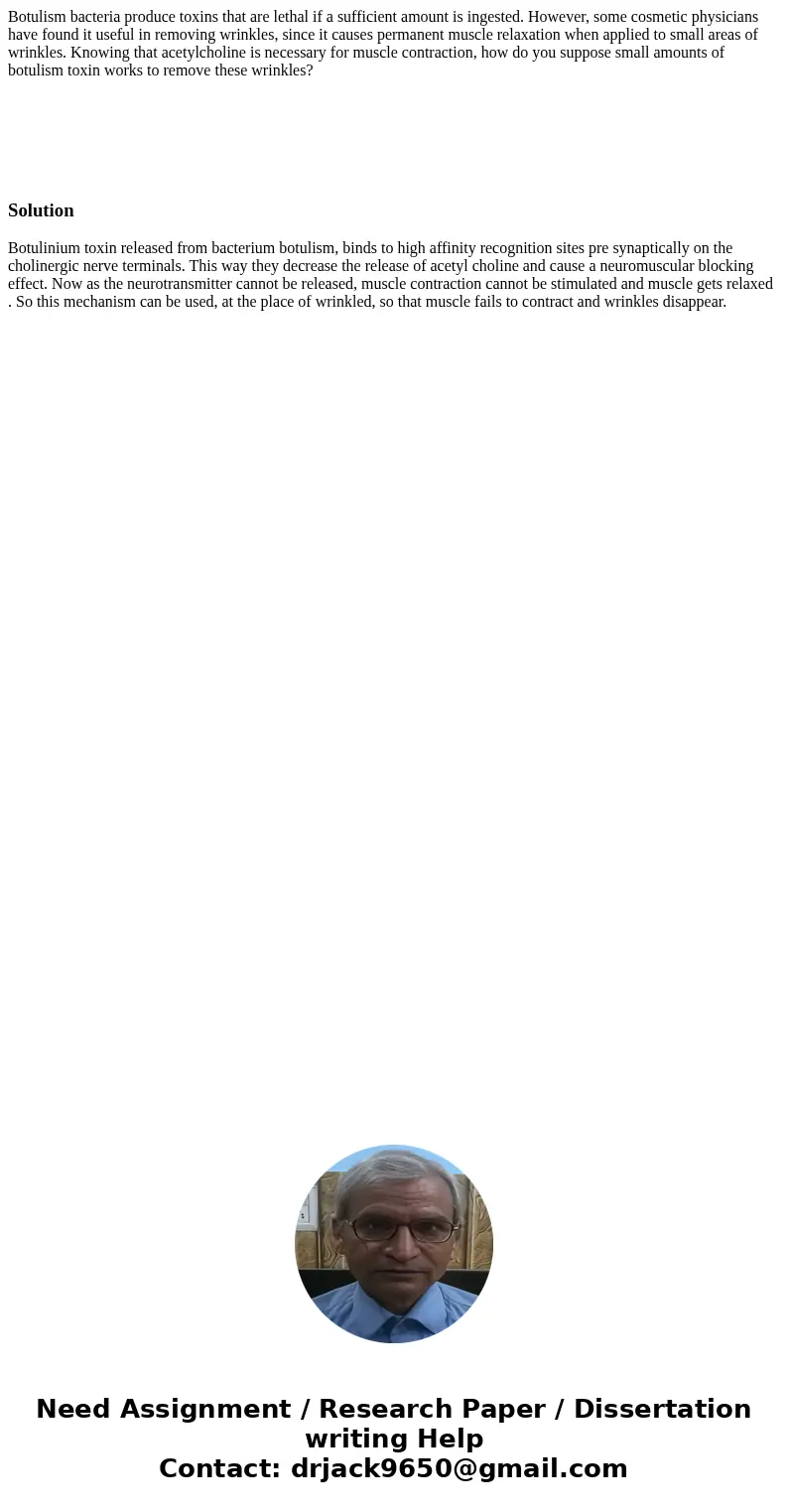 Botulism bacteria produce toxins that are lethal if a sufficient amount is ingested. However, some cosmetic physicians have found it useful in removing wrinkles Botulism bacteria produce toxins that are lethal if a sufficient amount is ingested. However, some cosmetic physicians have found it useful in removing wrinkles