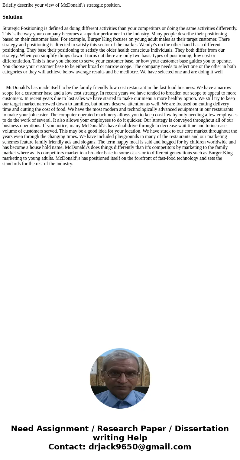 Briefly describe your view of McDonald\'s strategic position.SolutionStrategic Positioning is defined as doing different activities than your competitors or doi Briefly describe your view of McDonald\'s strategic position.SolutionStrategic Positioning is defined as doing different activities than your competitors or doi