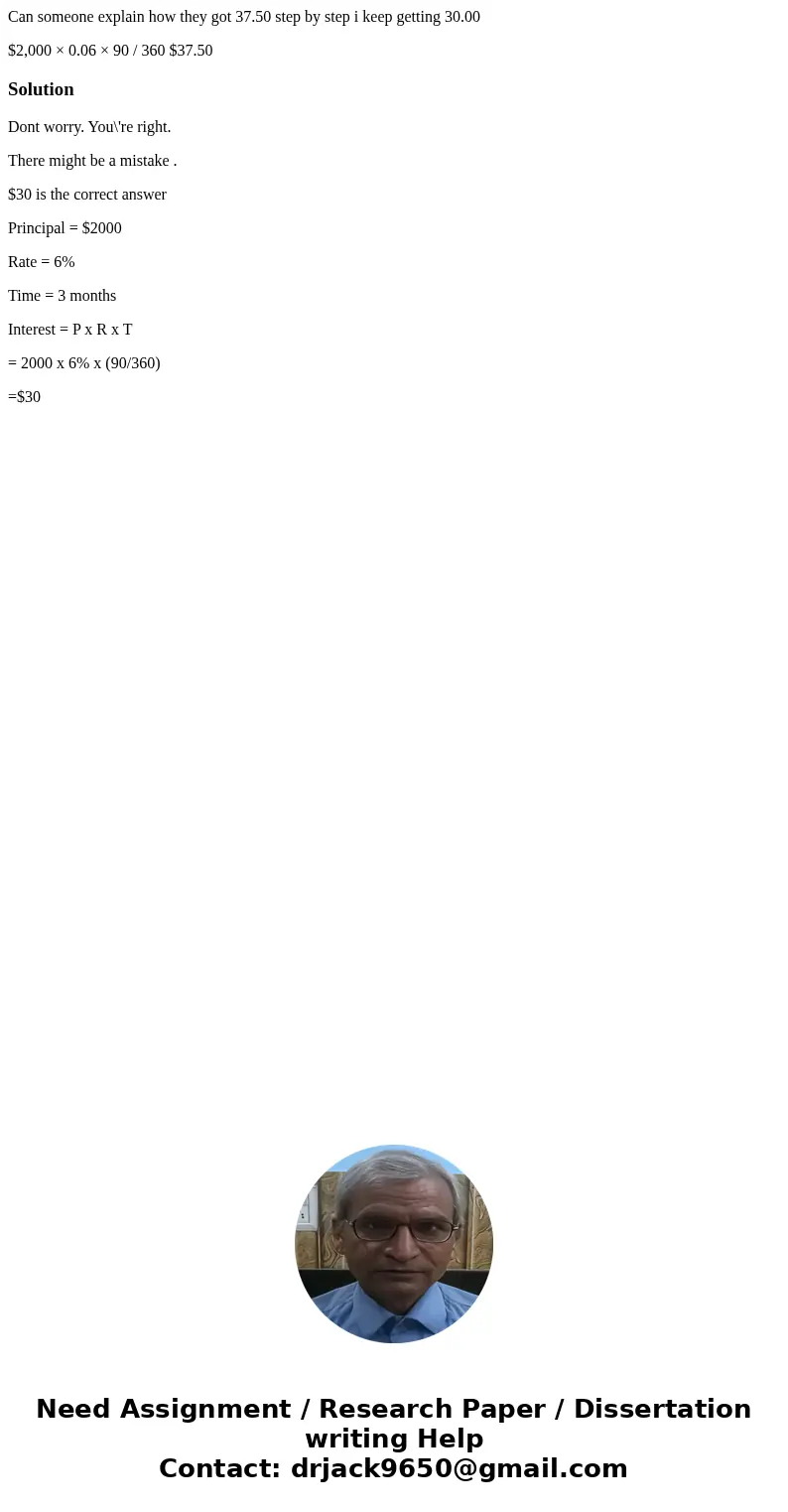 Can someone explain how they got 37.50 step by step i keep getting 30.00 $2,000 × 0.06 × 90 / 360 $37.50 SolutionDont worry. You\'re right. There might be a mis Can someone explain how they got 37.50 step by step i keep getting 30.00 $2,000 × 0.06 × 90 / 360 $37.50 SolutionDont worry. You\'re right. There might be a mis