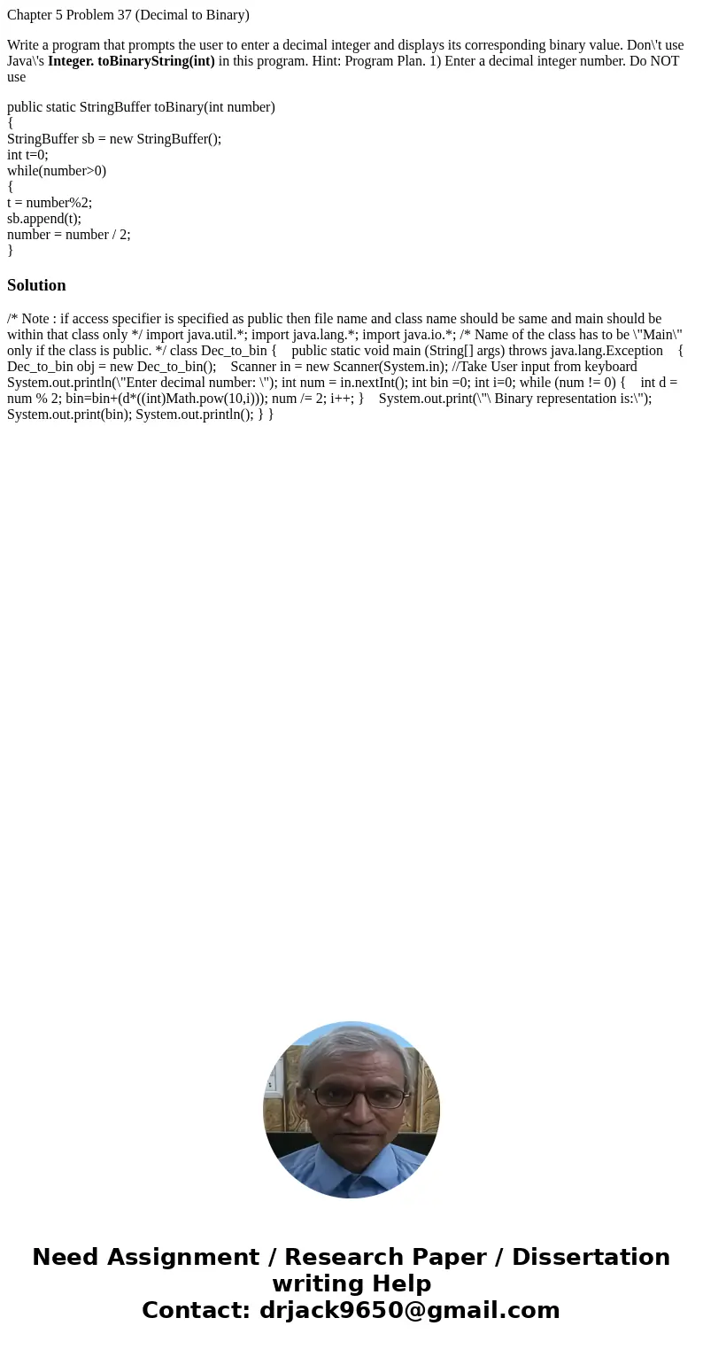 Chapter 5 Problem 37 (Decimal to Binary) Write a program that prompts the user to enter a decimal integer and displays its corresponding binary value. Don\'t us Chapter 5 Problem 37 (Decimal to Binary) Write a program that prompts the user to enter a decimal integer and displays its corresponding binary value. Don\'t us