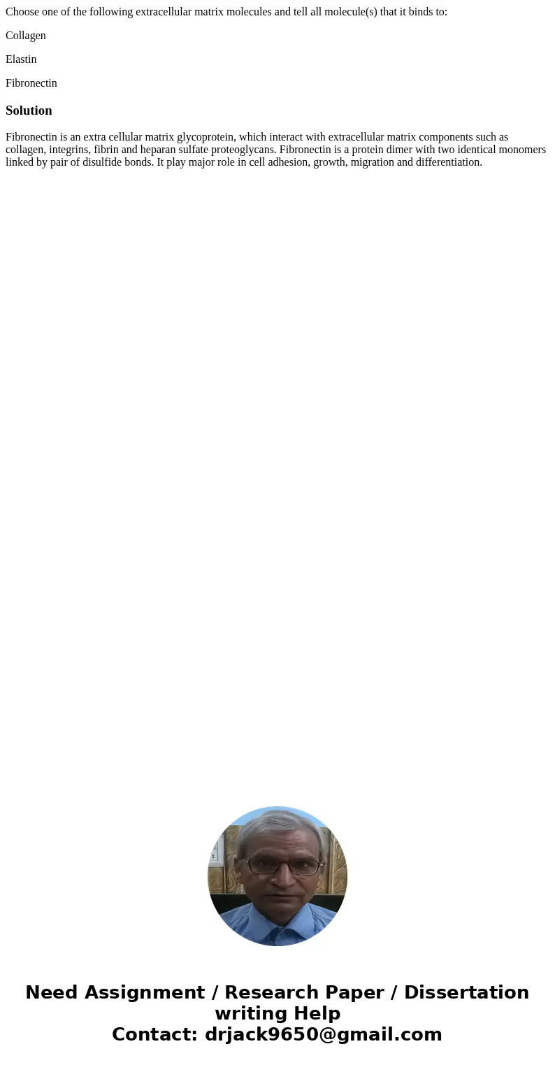 Choose one of the following extracellular matrix molecules and tell all molecule(s) that it binds to: Collagen Elastin FibronectinSolutionFibronectin is an extr Choose one of the following extracellular matrix molecules and tell all molecule(s) that it binds to: Collagen Elastin FibronectinSolutionFibronectin is an extr