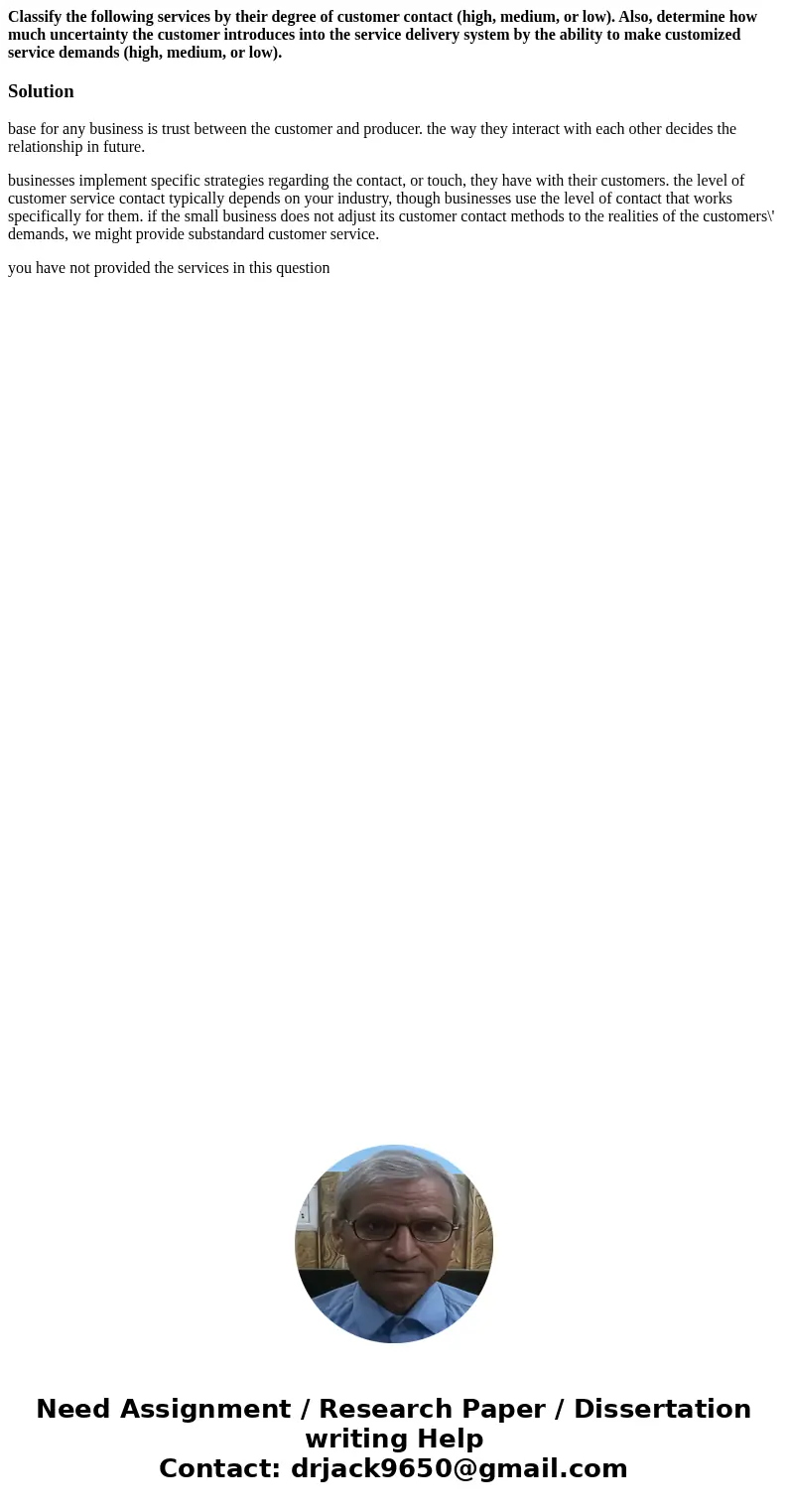 Classify the following services by their degree of customer contact (high, medium, or low). Also, determine how much uncertainty the customer introduces into th Classify the following services by their degree of customer contact (high, medium, or low). Also, determine how much uncertainty the customer introduces into th