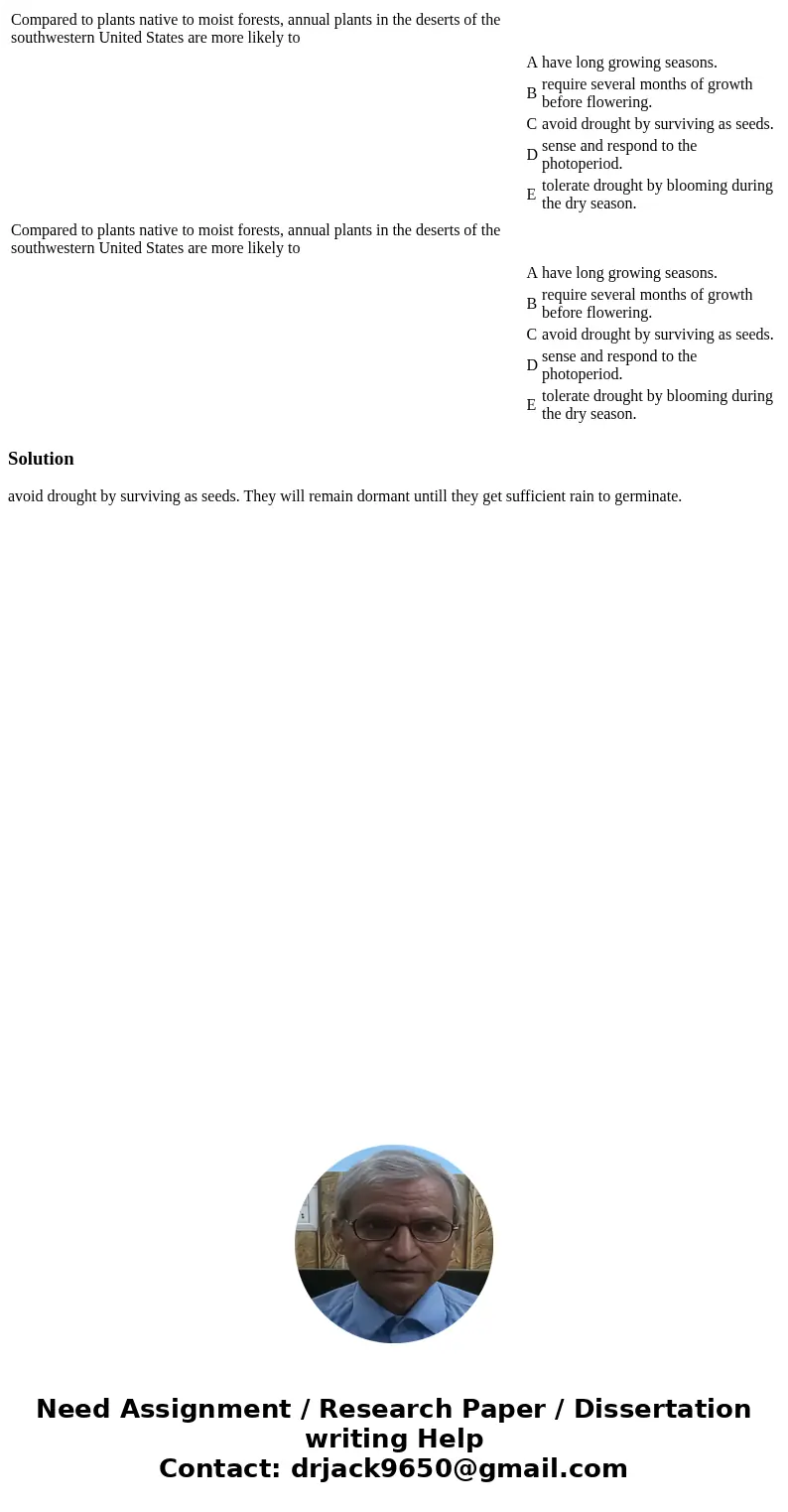  Compared to plants native to moist forests, annual plants in the deserts of the southwestern United States are more likely to A have long growing seasons. B re