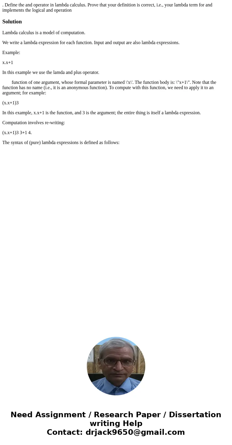 . Define the and operator in lambda calculus. Prove that your definition is correct, i.e., your lambda term for and implements the logical and operationSolution . Define the and operator in lambda calculus. Prove that your definition is correct, i.e., your lambda term for and implements the logical and operationSolution