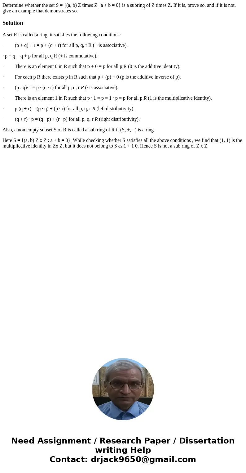Determine whether the set S = {(a, b) Z times Z | a + b = 0} is a subring of Z times Z. If it is, prove so, and if it is not, give an example that demonstrates  Determine whether the set S = {(a, b) Z times Z | a + b = 0} is a subring of Z times Z. If it is, prove so, and if it is not, give an example that demonstrates