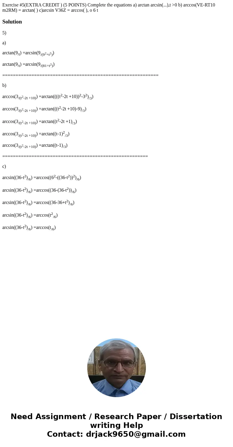 Exercise #5(EXTRA CREDIT ) (5 POINTS) Complete the equations a) arctan arcsin(...),t >0 b) arccos(VE-RT10 m2RM) = arctan( ) c)arcsin V36Z = arccos( ), o 6 t  Exercise #5(EXTRA CREDIT ) (5 POINTS) Complete the equations a) arctan arcsin(...),t >0 b) arccos(VE-RT10 m2RM) = arctan( ) c)arcsin V36Z = arccos( ), o 6 t
