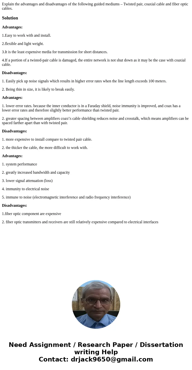 Explain the advantages and disadvantages of the following guided mediums – Twisted pair, coaxial cable and fiber optic cables.SolutionAdvantages: 1.Easy to work Explain the advantages and disadvantages of the following guided mediums – Twisted pair, coaxial cable and fiber optic cables.SolutionAdvantages: 1.Easy to work