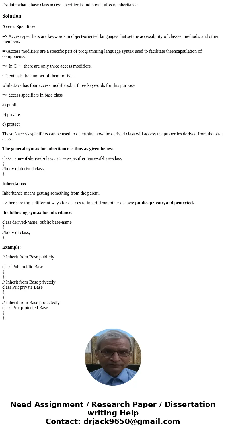 Explain what a base class access specifier is and how it affects inheritance.SolutionAccess Specifier: => Access specifiers are keywords in object-oriented l Explain what a base class access specifier is and how it affects inheritance.SolutionAccess Specifier: => Access specifiers are keywords in object-oriented l