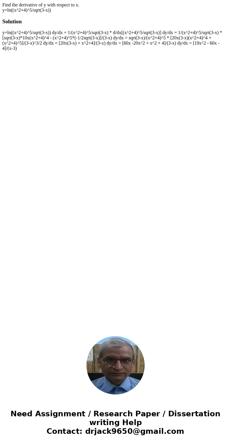 Find the derivative of y with respect to x. y=ln((x^2+4)^5/sqrt(3-x))Solution y=ln((x^2+4)^5/sqrt(3-x)) dy/dx = 1/(x^2+4)^5/sqrt(3-x) * d/dx[(x^2+4)^5/sqrt(3-x) Find the derivative of y with respect to x. y=ln((x^2+4)^5/sqrt(3-x))Solution y=ln((x^2+4)^5/sqrt(3-x)) dy/dx = 1/(x^2+4)^5/sqrt(3-x) * d/dx[(x^2+4)^5/sqrt(3-x)