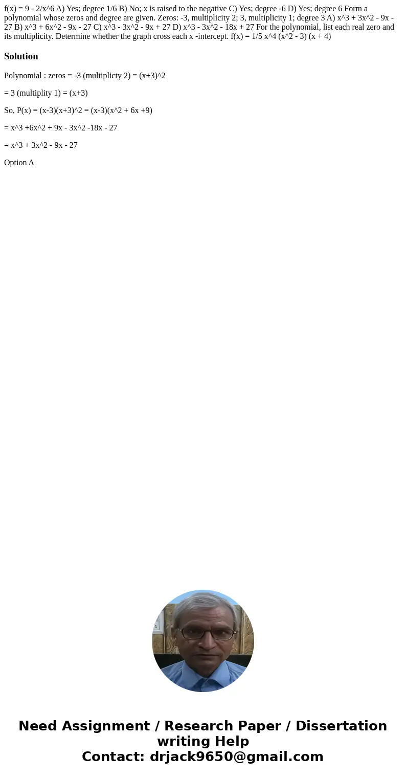  f(x) = 9 - 2/x^6 A) Yes; degree 1/6 B) No; x is raised to the negative C) Yes; degree -6 D) Yes; degree 6 Form a polynomial whose zeros and degree are given. Z