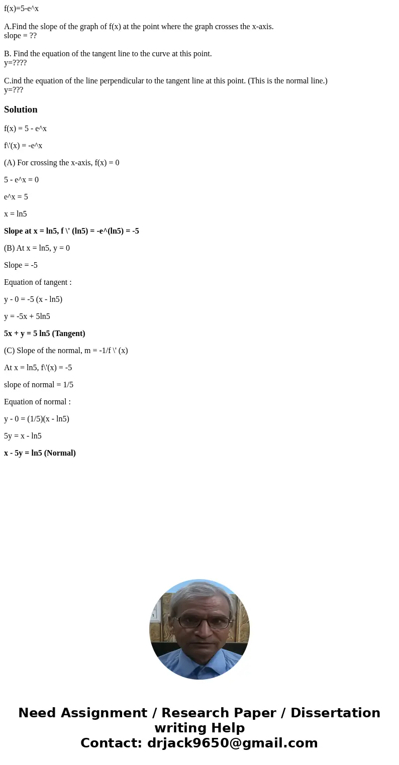 f(x)=5-e^x A.Find the slope of the graph of f(x) at the point where the graph crosses the x-axis. slope = ?? B. Find the equation of the tangent line to the cur f(x)=5-e^x A.Find the slope of the graph of f(x) at the point where the graph crosses the x-axis. slope = ?? B. Find the equation of the tangent line to the cur