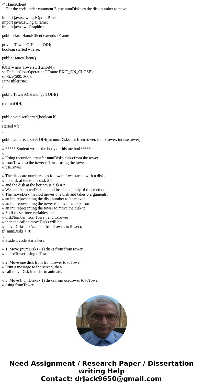 /* HanoiClient 1. For the code under comment 2, use numDisks as the disk number to move. import javax.swing.JOptionPane; import javax.swing.JFrame; import java. /* HanoiClient 1. For the code under comment 2, use numDisks as the disk number to move. import javax.swing.JOptionPane; import javax.swing.JFrame; import java.