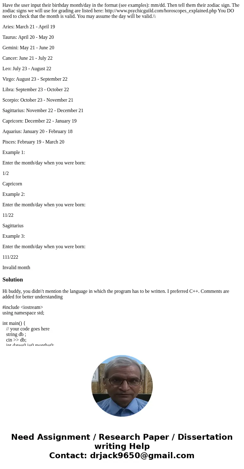 Have the user input their birthday month/day in the format (see examples): mm/dd. Then tell them their zodiac sign. The zodiac signs we will use for grading are Have the user input their birthday month/day in the format (see examples): mm/dd. Then tell them their zodiac sign. The zodiac signs we will use for grading are