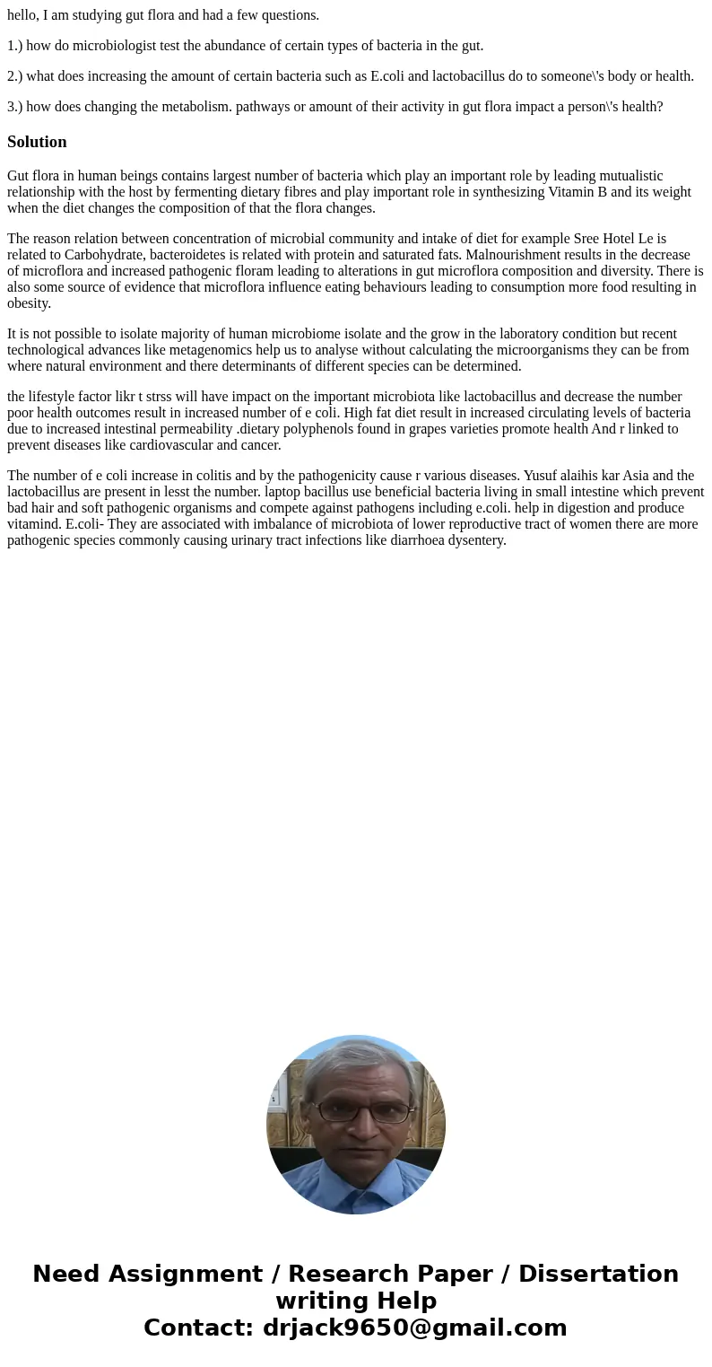 hello, I am studying gut flora and had a few questions. 1.) how do microbiologist test the abundance of certain types of bacteria in the gut. 2.) what does incr hello, I am studying gut flora and had a few questions. 1.) how do microbiologist test the abundance of certain types of bacteria in the gut. 2.) what does incr