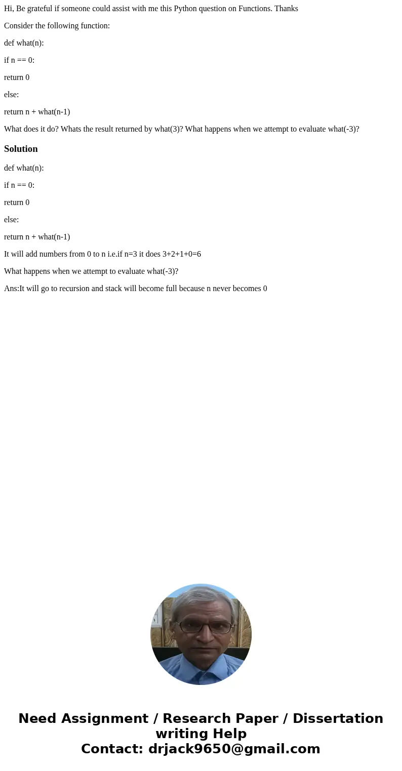 Hi, Be grateful if someone could assist with me this Python question on Functions. Thanks Consider the following function: def what(n): if n == 0: return 0 else Hi, Be grateful if someone could assist with me this Python question on Functions. Thanks Consider the following function: def what(n): if n == 0: return 0 else
