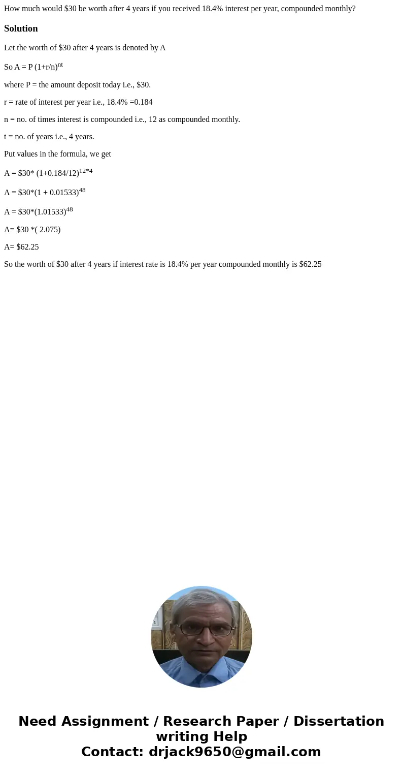 How much would $30 be worth after 4 years if you received 18.4% interest per year, compounded monthly?SolutionLet the worth of $30 after 4 years is denoted by A How much would $30 be worth after 4 years if you received 18.4% interest per year, compounded monthly?SolutionLet the worth of $30 after 4 years is denoted by A
