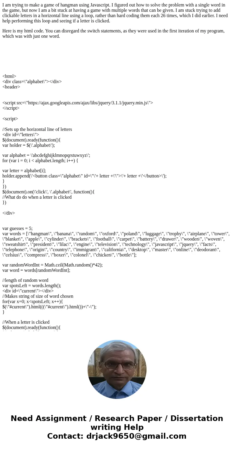 I am trying to make a game of hangman using Javascript. I figured out how to solve the problem with a single word in the game, but now I am a bit stuck at havin I am trying to make a game of hangman using Javascript. I figured out how to solve the problem with a single word in the game, but now I am a bit stuck at havin