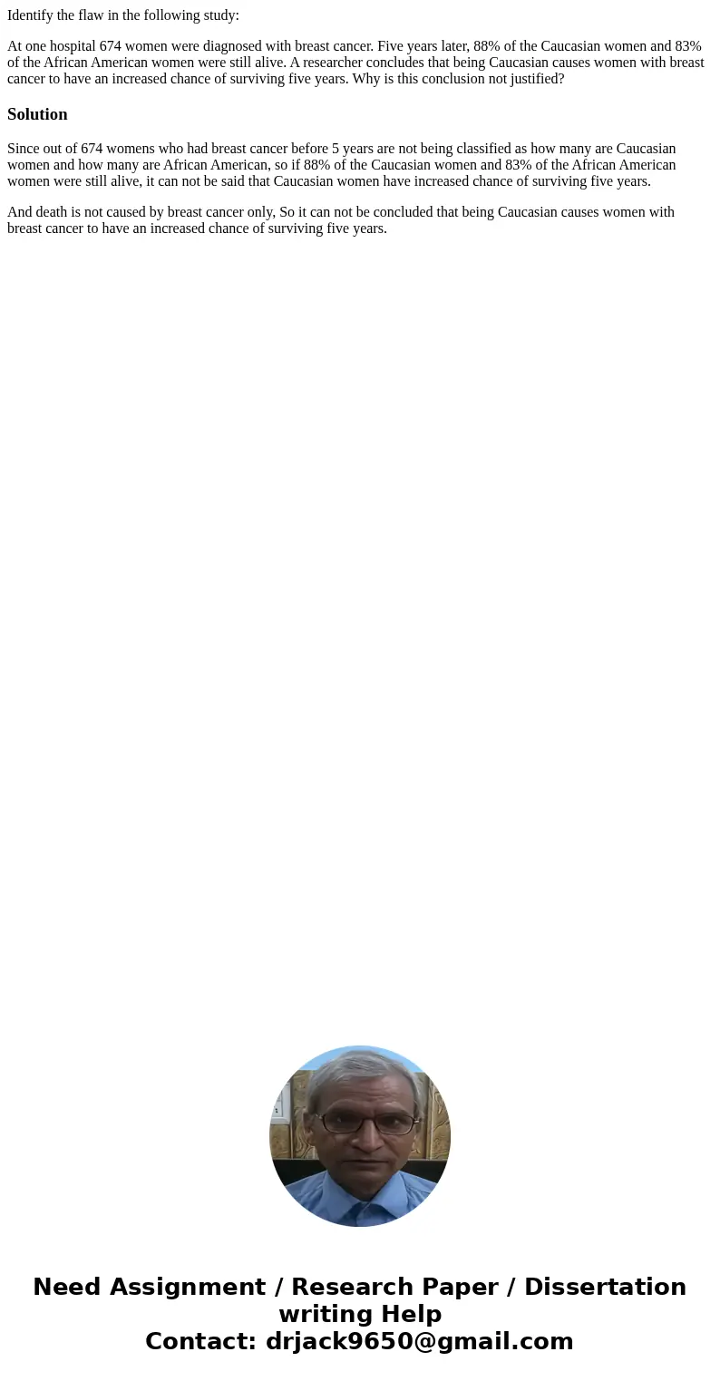 Identify the flaw in the following study: At one hospital 674 women were diagnosed with breast cancer. Five years later, 88% of the Caucasian women and 83% of t Identify the flaw in the following study: At one hospital 674 women were diagnosed with breast cancer. Five years later, 88% of the Caucasian women and 83% of t
