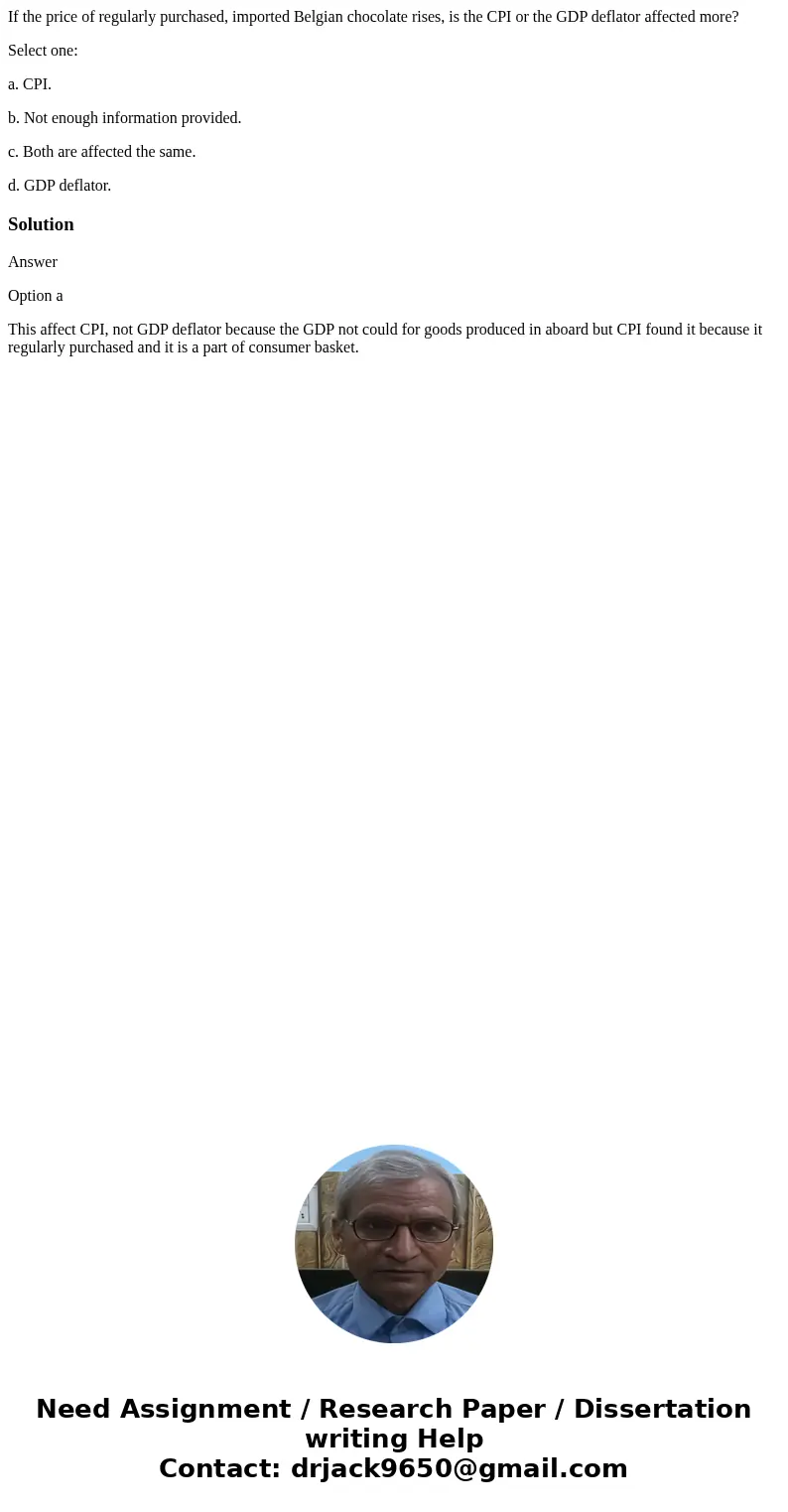 If the price of regularly purchased, imported Belgian chocolate rises, is the CPI or the GDP deflator affected more? Select one: a. CPI. b. Not enough informati If the price of regularly purchased, imported Belgian chocolate rises, is the CPI or the GDP deflator affected more? Select one: a. CPI. b. Not enough informati