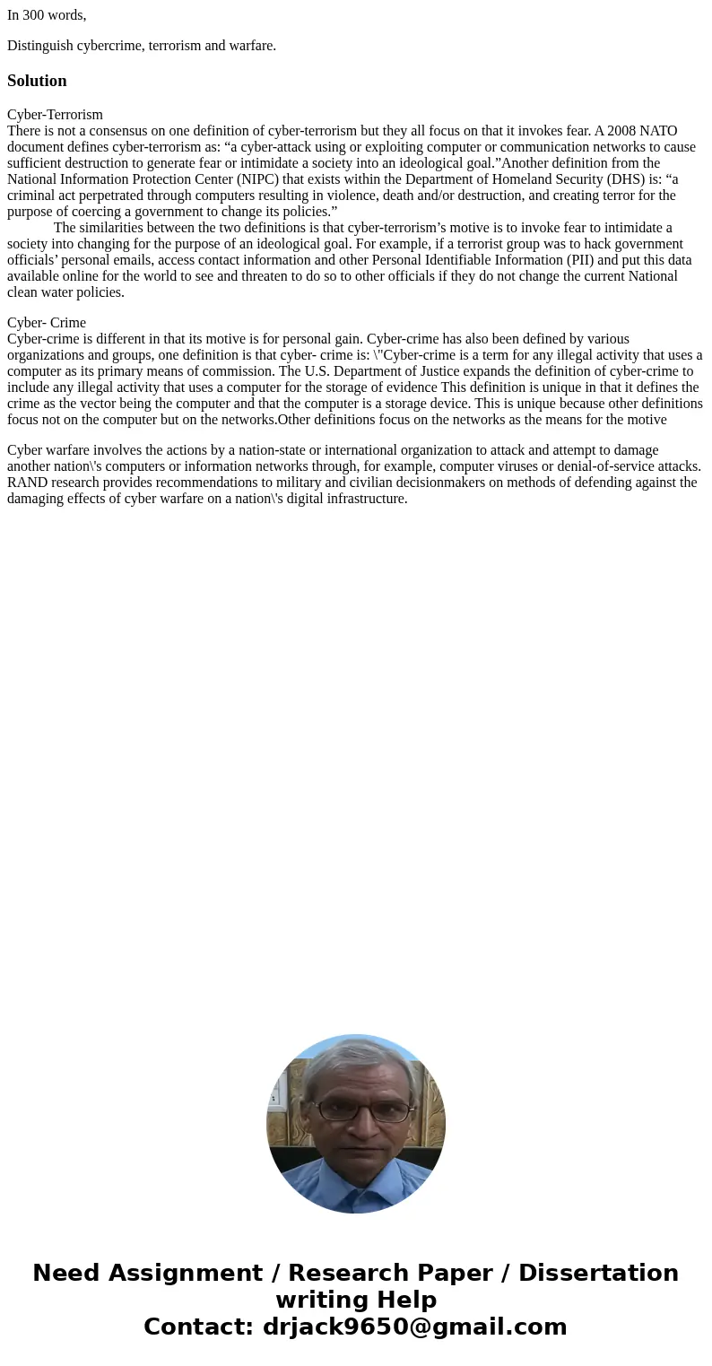 In 300 words, Distinguish cybercrime, terrorism and warfare.SolutionCyber-Terrorism There is not a consensus on one definition of cyber-terrorism but they all f In 300 words, Distinguish cybercrime, terrorism and warfare.SolutionCyber-Terrorism There is not a consensus on one definition of cyber-terrorism but they all f