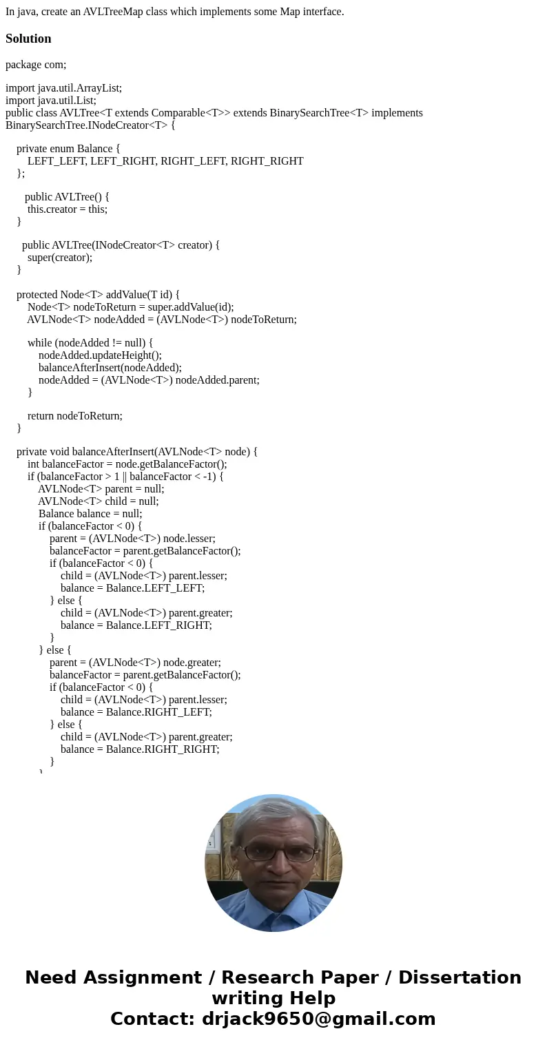 In java, create an AVLTreeMap class which implements some Map interface.Solutionpackage com; import java.util.ArrayList; import java.util.List; public class AVL In java, create an AVLTreeMap class which implements some Map interface.Solutionpackage com; import java.util.ArrayList; import java.util.List; public class AVL