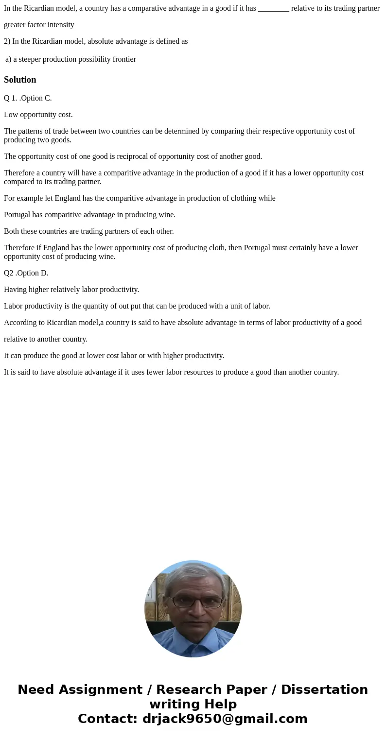 In the Ricardian model, a country has a comparative advantage in a good if it has ________ relative to its trading partner greater factor intensity 2) In the Ri In the Ricardian model, a country has a comparative advantage in a good if it has ________ relative to its trading partner greater factor intensity 2) In the Ri