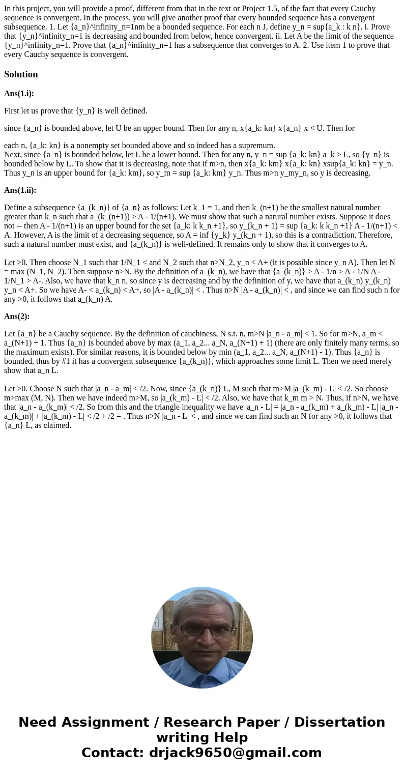 In this project, you will provide a proof, different from that in the text or Project 1.5, of the fact that every Cauchy sequence is convergent. In the process  In this project, you will provide a proof, different from that in the text or Project 1.5, of the fact that every Cauchy sequence is convergent. In the process