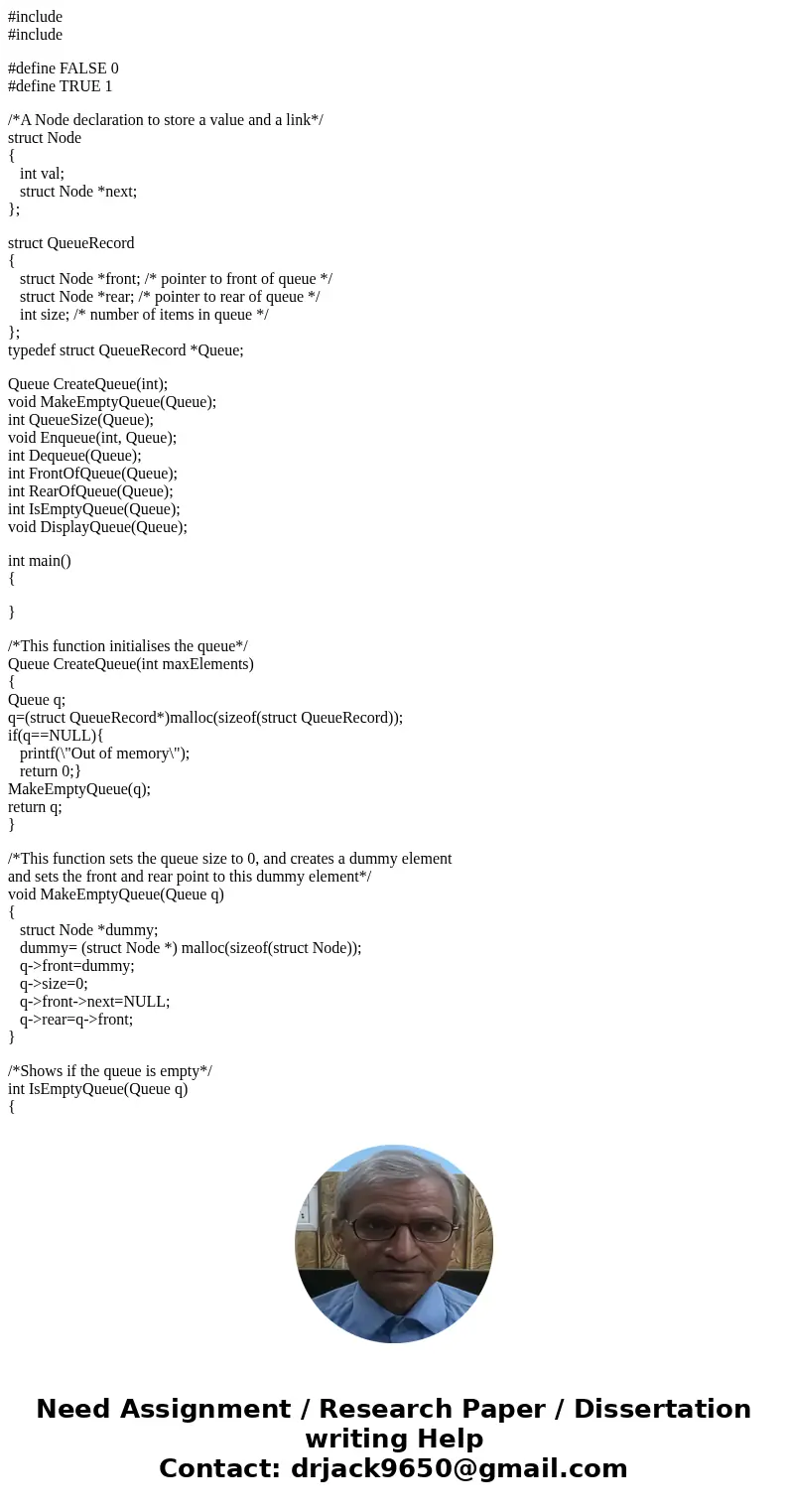 #include #include #define FALSE 0 #define TRUE 1 /*A Node declaration to store a value and a link*/ struct Node { int val; struct Node *next; }; struct QueueRec #include #include #define FALSE 0 #define TRUE 1 /*A Node declaration to store a value and a link*/ struct Node { int val; struct Node *next; }; struct QueueRec