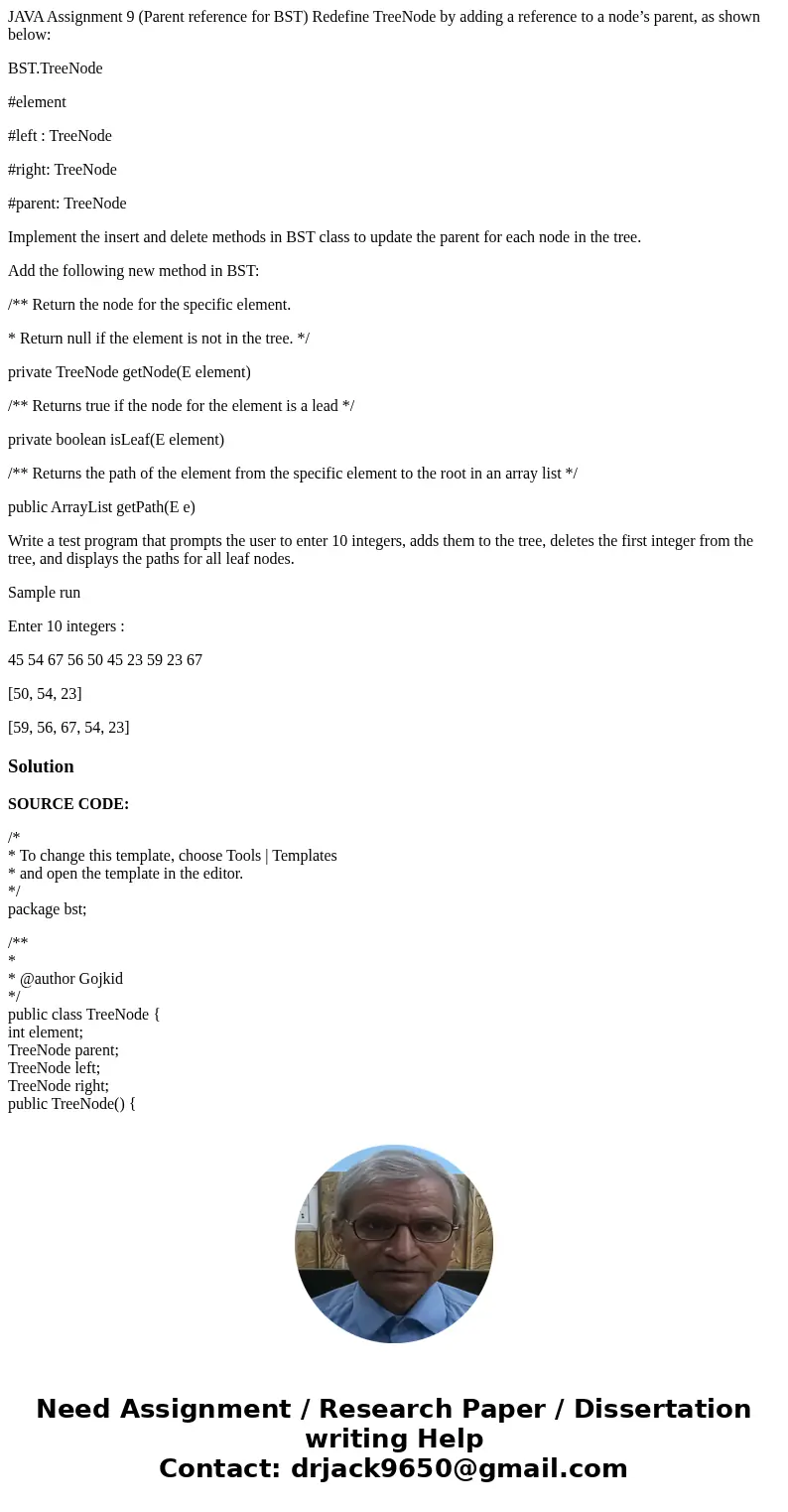 JAVA Assignment 9 (Parent reference for BST) Redefine TreeNode by adding a reference to a node’s parent, as shown below: BST.TreeNode #element #left : TreeNode  JAVA Assignment 9 (Parent reference for BST) Redefine TreeNode by adding a reference to a node’s parent, as shown below: BST.TreeNode #element #left : TreeNode