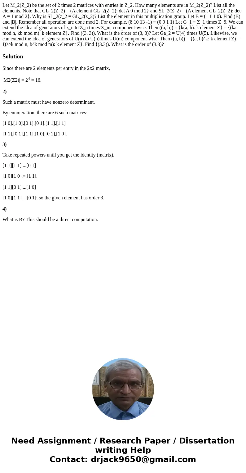 Let M_2(Z_2) be the set of 2 times 2 matrices with entries in Z_2. How many elements are in M_2(Z_2)? List all the elements. Note that GL_2(Z_2) = (A element G  Let M_2(Z_2) be the set of 2 times 2 matrices with entries in Z_2. How many elements are in M_2(Z_2)? List all the elements. Note that GL_2(Z_2) = (A element G