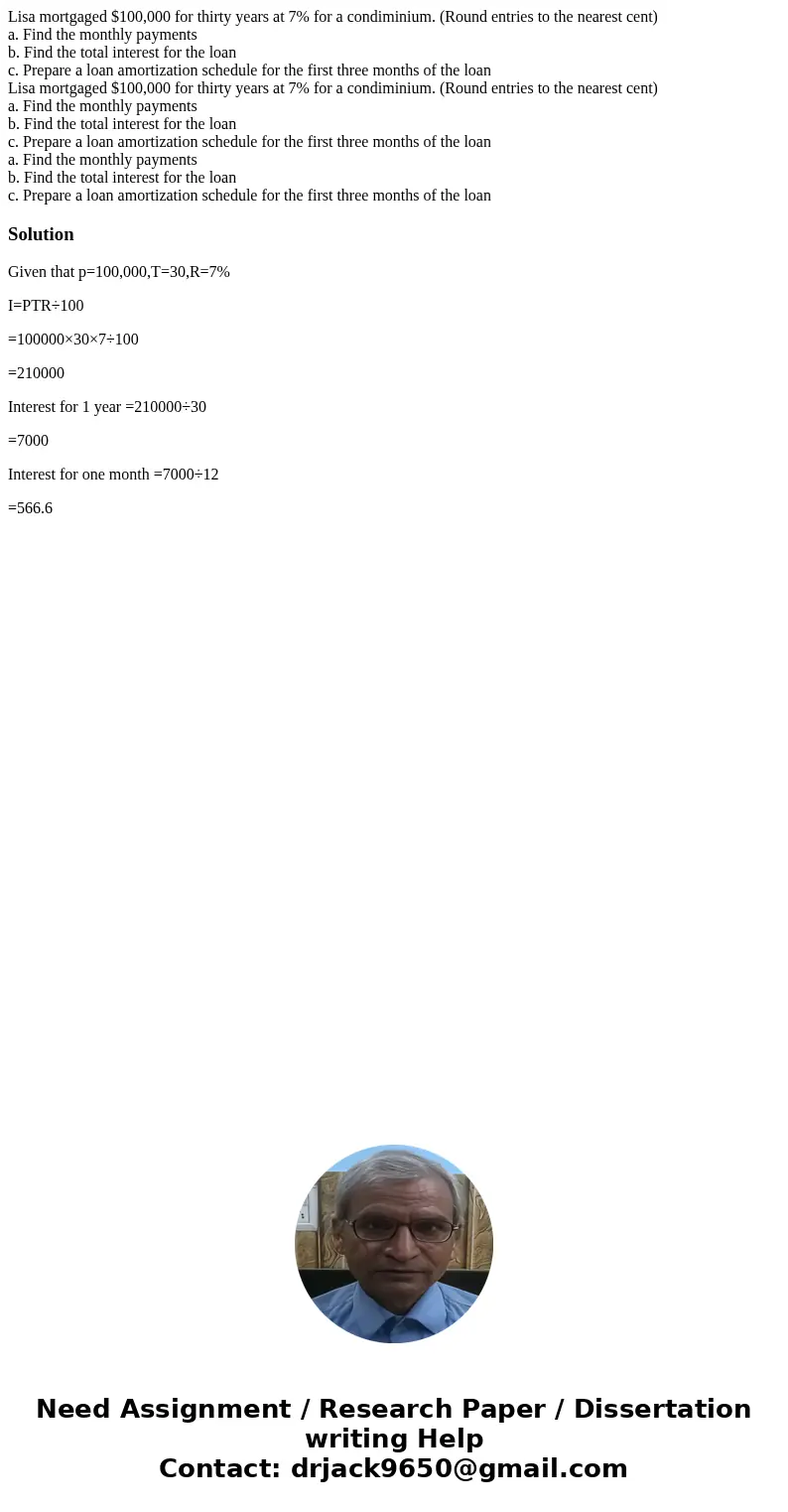 Lisa mortgaged $100,000 for thirty years at 7% for a condiminium. (Round entries to the nearest cent) a. Find the monthly payments b. Find the total interest f  Lisa mortgaged $100,000 for thirty years at 7% for a condiminium. (Round entries to the nearest cent) a. Find the monthly payments b. Find the total interest f